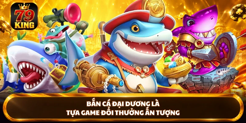 Bắn cá Đại Dương là tựa game đổi thưởng ấn tượng