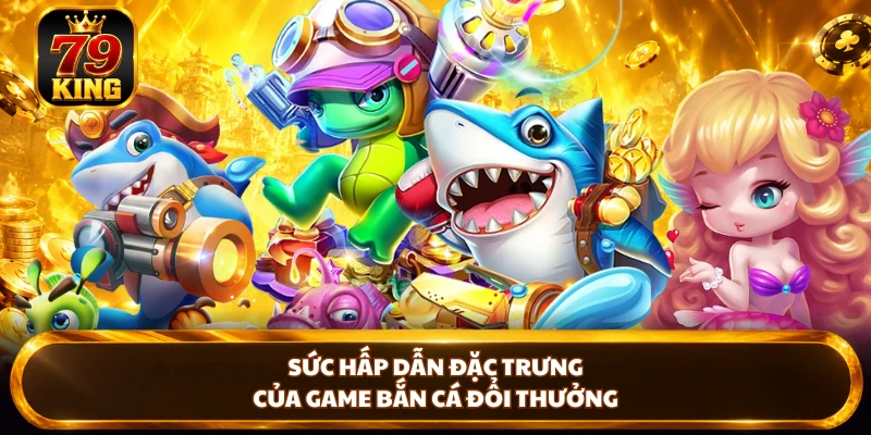 Sức hấp dẫn đặc trưng của game bắn cá đổi thưởng